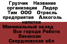 Грузчик › Название организации ­ Лидер Тим, ООО › Отрасль предприятия ­ Алкоголь, напитки › Минимальный оклад ­ 12 000 - Все города Работа » Вакансии   . Свердловская обл.,Верхняя Пышма г.